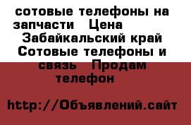 сотовые телефоны на запчасти › Цена ­ 2 500 - Забайкальский край Сотовые телефоны и связь » Продам телефон   